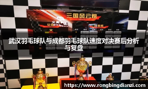 武汉羽毛球队与成都羽毛球队速度对决赛后分析与复盘