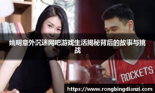姚明意外沉迷网吧游戏生活揭秘背后的故事与挑战