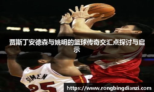 贾斯丁安德森与姚明的篮球传奇交汇点探讨与启示