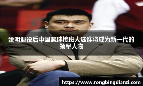姚明退役后中国篮球接班人选谁将成为新一代的领军人物
