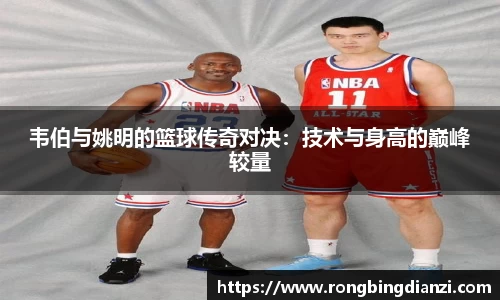 韦伯与姚明的篮球传奇对决：技术与身高的巅峰较量