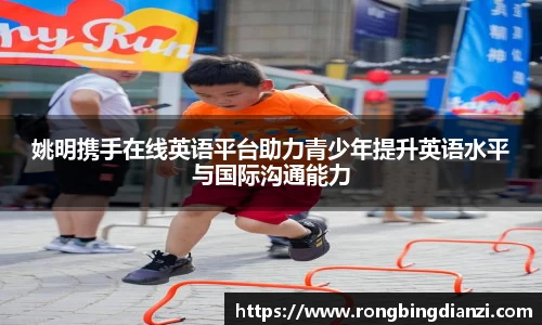 姚明携手在线英语平台助力青少年提升英语水平与国际沟通能力