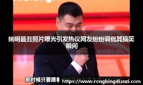 姚明最丑照片曝光引发热议网友纷纷调侃其搞笑瞬间