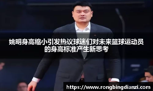 姚明身高缩小引发热议球迷们对未来篮球运动员的身高标准产生新思考