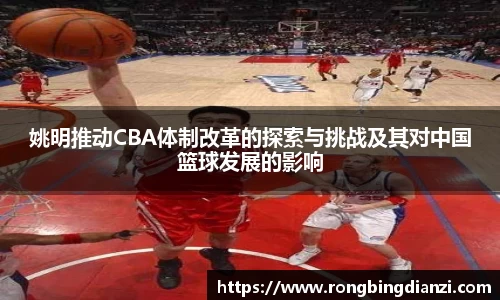 姚明推动CBA体制改革的探索与挑战及其对中国篮球发展的影响