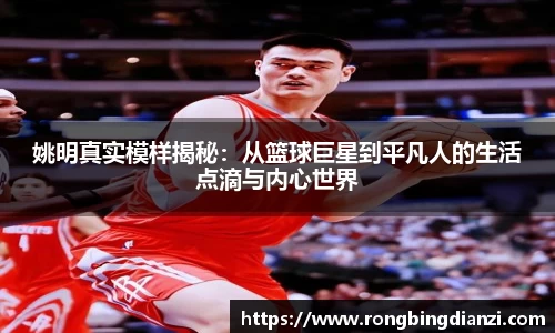 姚明真实模样揭秘：从篮球巨星到平凡人的生活点滴与内心世界