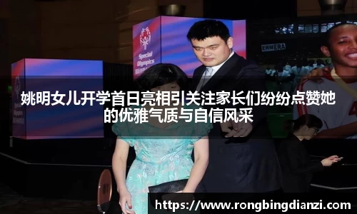 姚明女儿开学首日亮相引关注家长们纷纷点赞她的优雅气质与自信风采