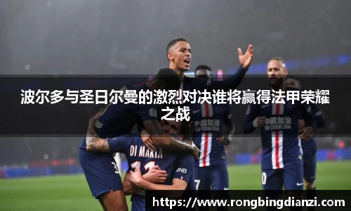 波尔多与圣日尔曼的激烈对决谁将赢得法甲荣耀之战